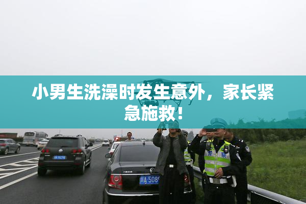 小男生洗澡时发生意外，家长紧急施救！