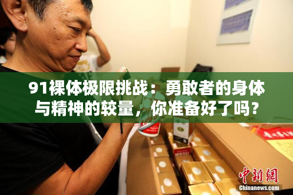 91裸体极限挑战：勇敢者的身体与精神的较量，你准备好了吗？