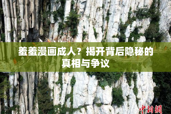 羞羞漫画成人？揭开背后隐秘的真相与争议