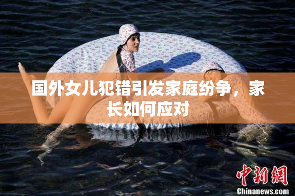 国外女儿犯错引发家庭纷争，家长如何应对