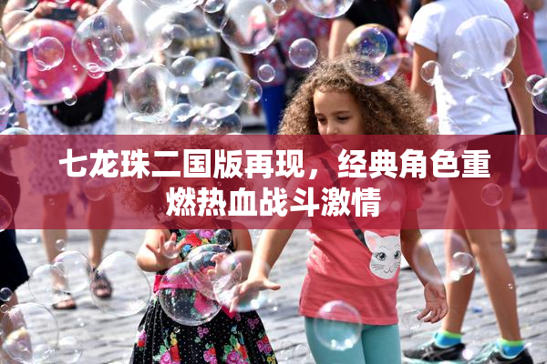 七龙珠二国版再现，经典角色重燃热血战斗激情