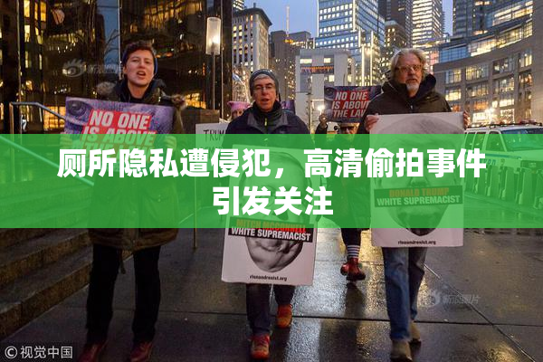 厕所隐私遭侵犯，高清偷拍事件引发关注