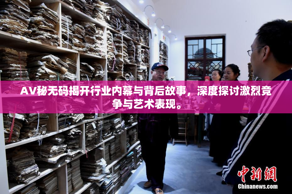 AV秘无码揭开行业内幕与背后故事，深度探讨激烈竞争与艺术表现。