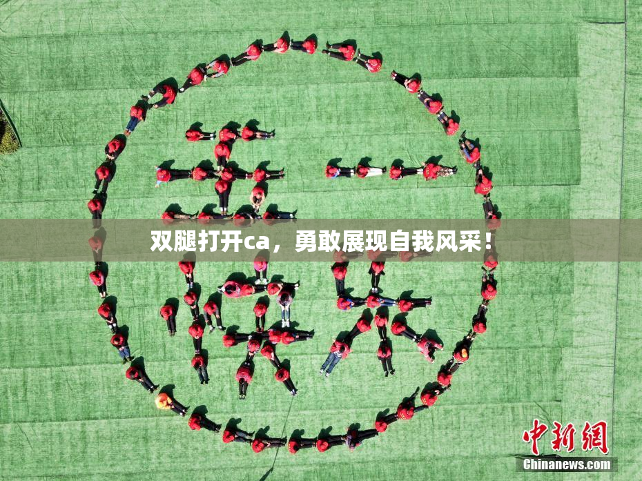 双腿打开ca，勇敢展现自我风采！