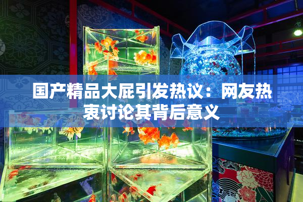 国产精品大屁引发热议：网友热衷讨论其背后意义