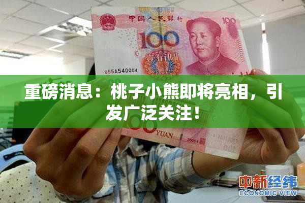 重磅消息：桃子小熊即将亮相，引发广泛关注！