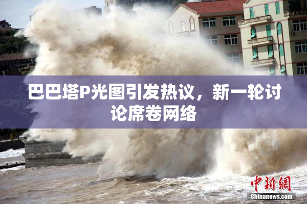 巴巴塔P光图引发热议，新一轮讨论席卷网络