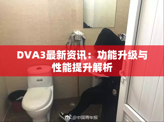 DVA3最新资讯：功能升级与性能提升解析