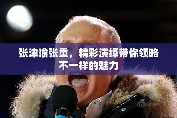张津瑜张重，精彩演绎带你领略不一样的魅力