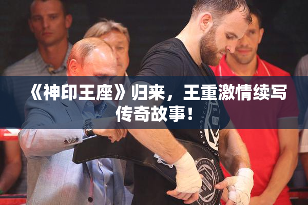 《神印王座》归来，王重激情续写传奇故事！