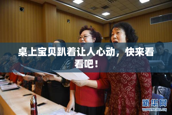 桌上宝贝趴着让人心动，快来看看吧！