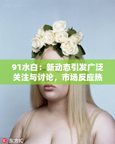 91水白：新动态引发广泛关注与讨论，市场反应热烈！