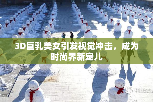 3D巨乳美女引发视觉冲击，成为时尚界新宠儿