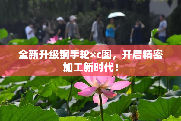 全新升级钢手轮×c图，开启精密加工新时代！