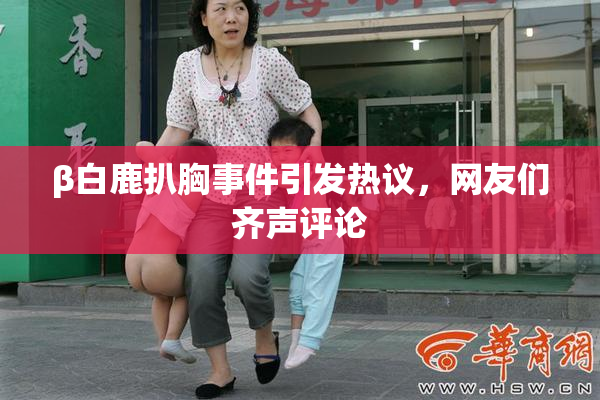 β白鹿扒胸事件引发热议，网友们齐声评论