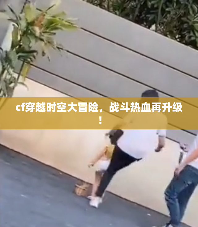 cf穿越时空大冒险，战斗热血再升级！