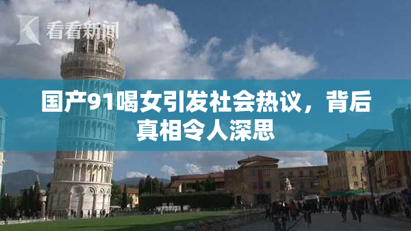 国产91喝女引发社会热议，背后真相令人深思