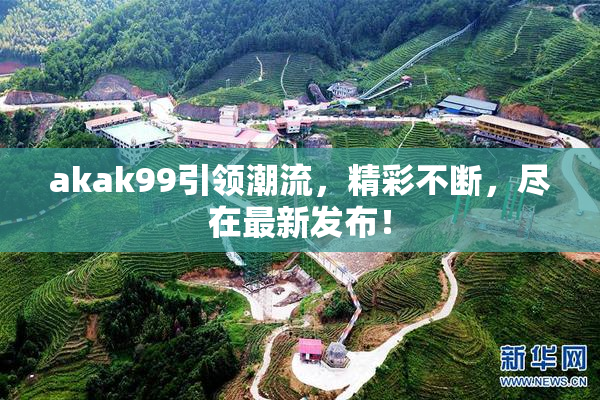 akak99引领潮流，精彩不断，尽在最新发布！