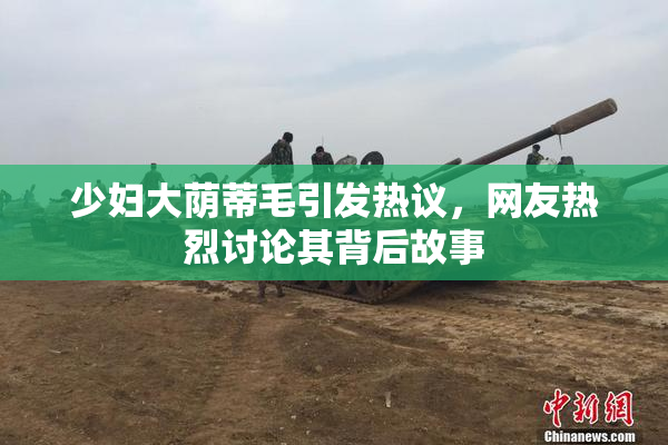 少妇大荫蒂毛引发热议，网友热烈讨论其背后故事
