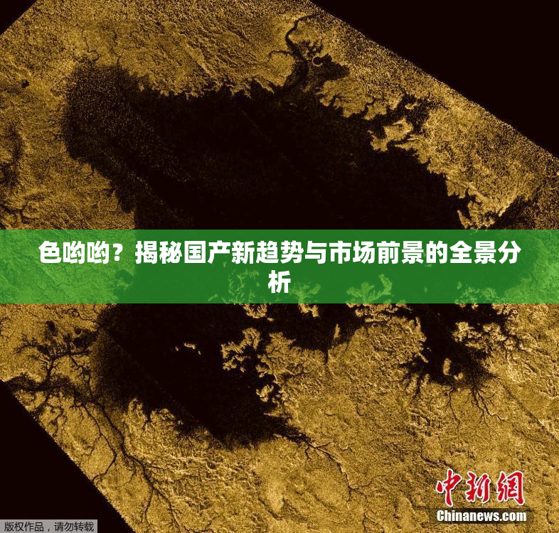 色哟哟？揭秘国产新趋势与市场前景的全景分析