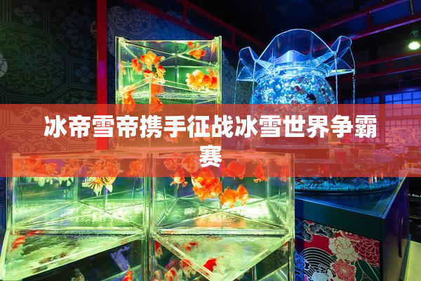 冰帝雪帝携手征战冰雪世界争霸赛