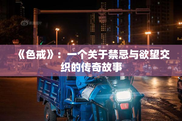 《色戒》：一个关于禁忌与欲望交织的传奇故事