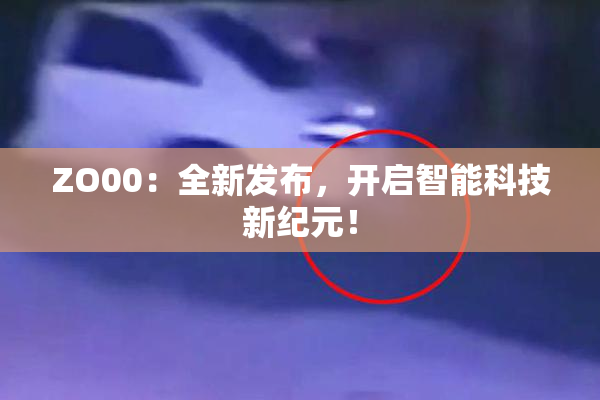ZO00：全新发布，开启智能科技新纪元！
