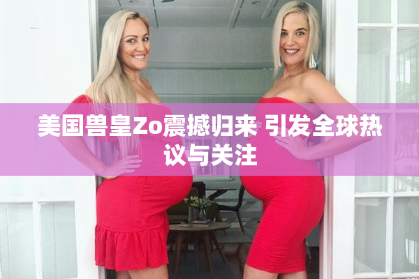美国兽皇Zo震撼归来 引发全球热议与关注
