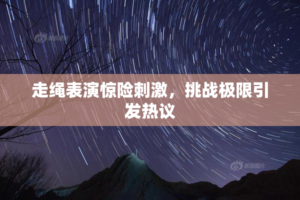 走绳表演惊险刺激，挑战极限引发热议