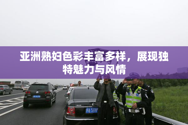 亚洲熟妇色彩丰富多样，展现独特魅力与风情