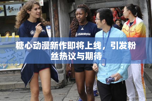 糖心动漫新作即将上线，引发粉丝热议与期待