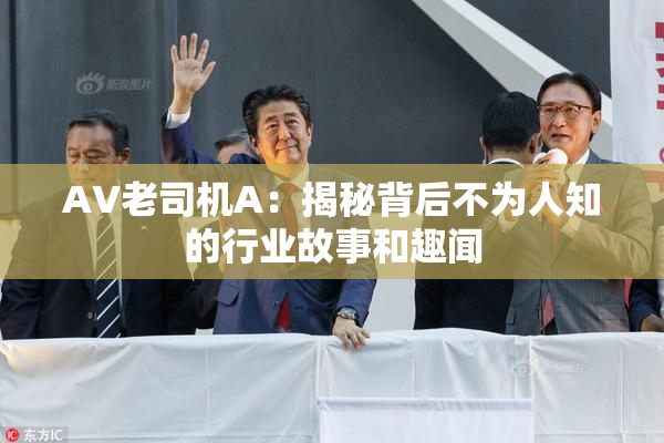 AV老司机A：揭秘背后不为人知的行业故事和趣闻