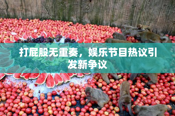 打屁股无重奏，娱乐节目热议引发新争议