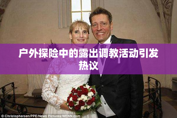 户外探险中的露出调教活动引发热议