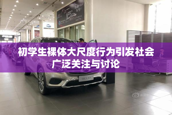 初学生裸体大尺度行为引发社会广泛关注与讨论