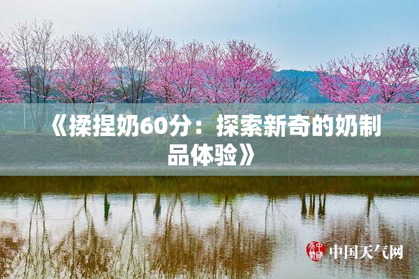 《揉捏奶60分：探索新奇的奶制品体验》