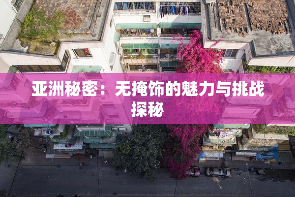 亚洲秘密：无掩饰的魅力与挑战探秘