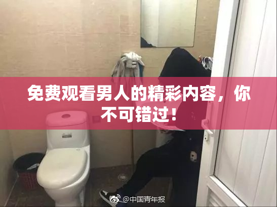 免费观看男人的精彩内容，你不可错过！
