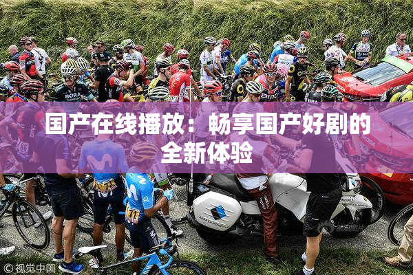 国产在线播放：畅享国产好剧的全新体验