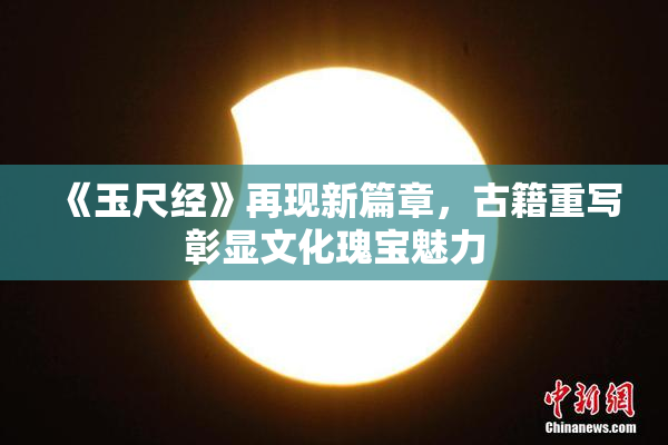 《玉尺经》再现新篇章，古籍重写彰显文化瑰宝魅力