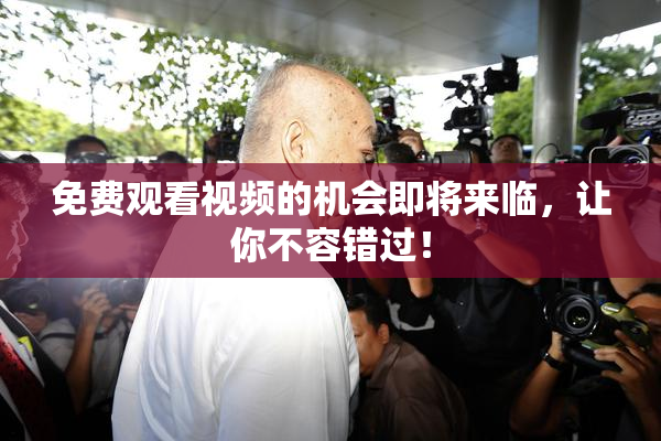 免费观看视频的机会即将来临，让你不容错过！
