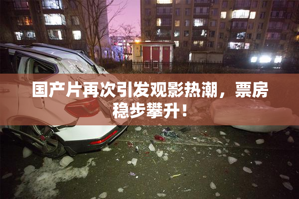 国产片再次引发观影热潮，票房稳步攀升！