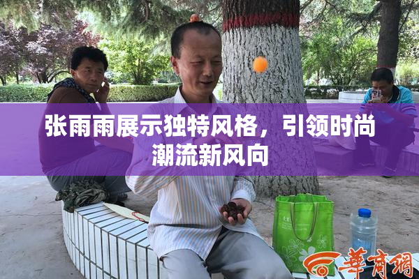 张雨雨展示独特风格，引领时尚潮流新风向