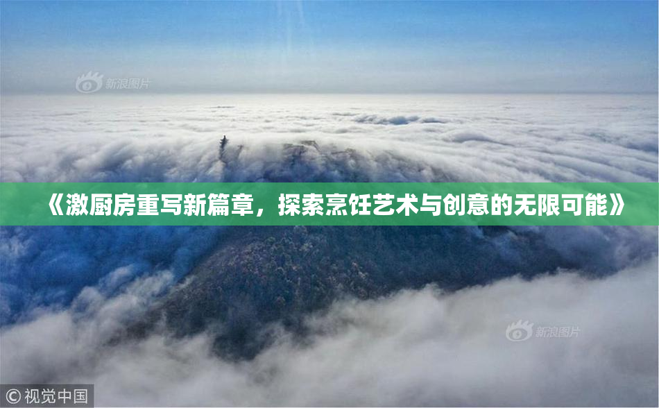 《激厨房重写新篇章，探索烹饪艺术与创意的无限可能》