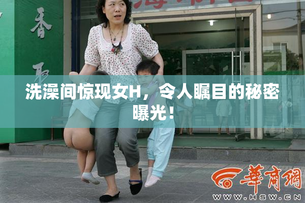 洗澡间惊现女H，令人瞩目的秘密曝光！