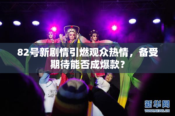 82号新剧情引燃观众热情，备受期待能否成爆款？