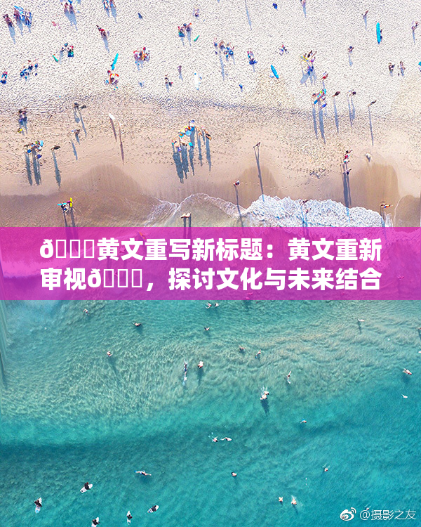 🔞黄文重写新标题：黄文重新审视🔞，探讨文化与未来结合的路径。