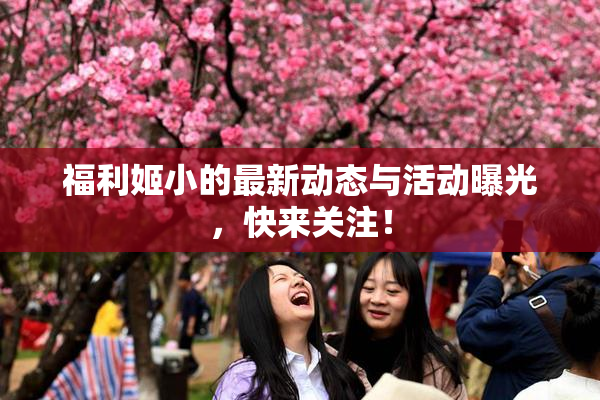 福利姬小的最新动态与活动曝光，快来关注！