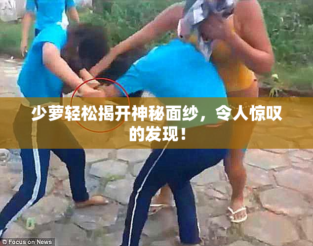 少萝轻松揭开神秘面纱，令人惊叹的发现！
