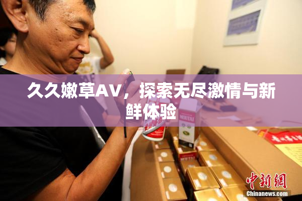 久久嫩草AV，探索无尽激情与新鲜体验